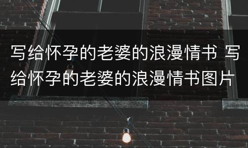 写给怀孕的老婆的浪漫情书 写给怀孕的老婆的浪漫情书图片