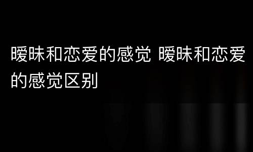 暧昧和恋爱的感觉 暧昧和恋爱的感觉区别
