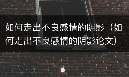 如何走出不良感情的阴影（如何走出不良感情的阴影论文）
