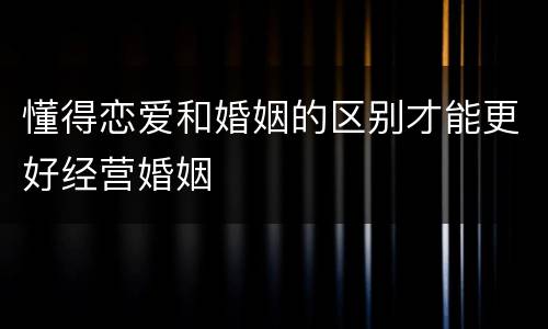 懂得恋爱和婚姻的区别才能更好经营婚姻