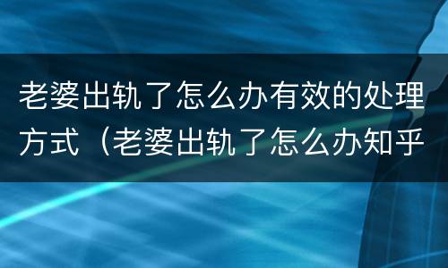老婆出轨了怎么办有效的处理方式（老婆出轨了怎么办知乎）