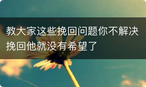 教大家这些挽回问题你不解决挽回他就没有希望了