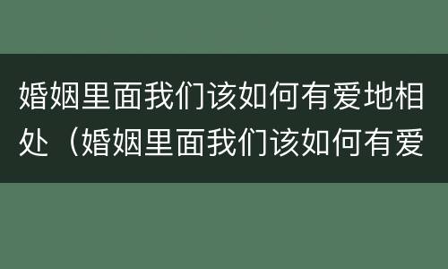 婚姻里面我们该如何有爱地相处（婚姻里面我们该如何有爱地相处的感觉）