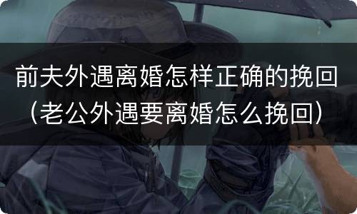 前夫外遇离婚怎样正确的挽回（老公外遇要离婚怎么挽回）