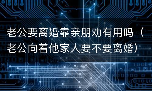 老公要离婚靠亲朋劝有用吗（老公向着他家人要不要离婚）