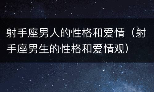 射手座男人的性格和爱情（射手座男生的性格和爱情观）