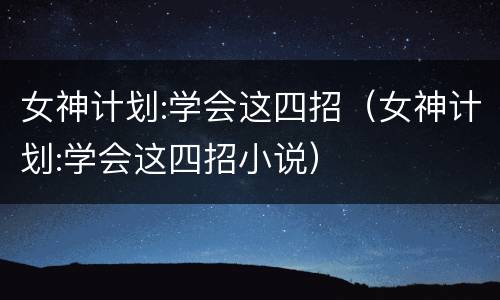 女神计划:学会这四招（女神计划:学会这四招小说）