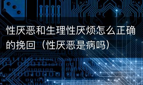 性厌恶和生理性厌烦怎么正确的挽回（性厌恶是病吗）