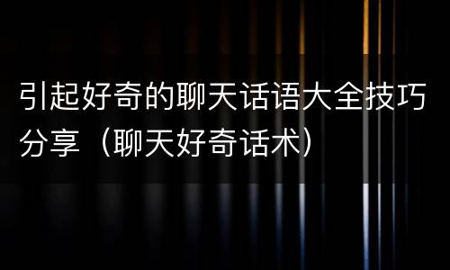 引起好奇的聊天话语大全技巧分享（聊天好奇话术）
