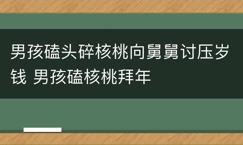 男孩磕头碎核桃向舅舅讨压岁钱 男孩磕核桃拜年