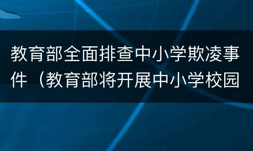 教育部全面排查中小学欺凌事件（教育部将开展中小学校园欺凌专项治理）