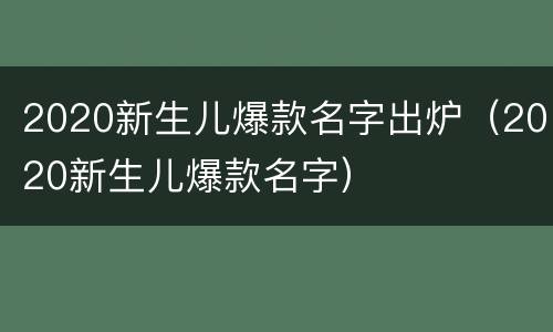 2020新生儿爆款名字出炉（2020新生儿爆款名字）