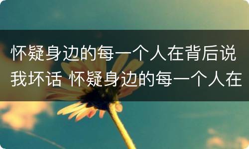 怀疑身边的每一个人在背后说我坏话 怀疑身边的每一个人在背后说我坏话该怎么办