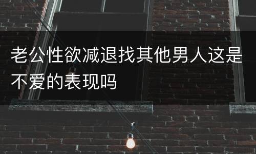 老公性欲减退找其他男人这是不爱的表现吗