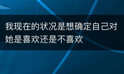 我现在的状况是想确定自己对她是喜欢还是不喜欢