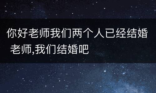 你好老师我们两个人已经结婚 老师,我们结婚吧