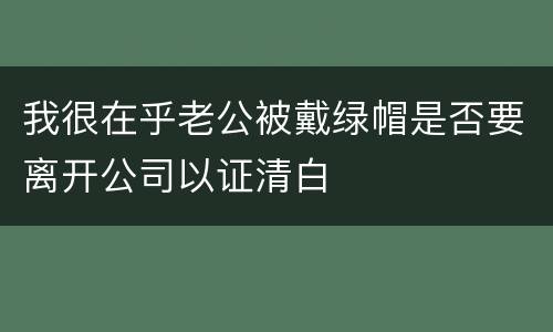 我很在乎老公被戴绿帽是否要离开公司以证清白