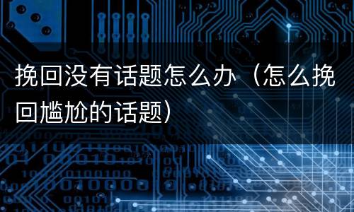 挽回没有话题怎么办（怎么挽回尴尬的话题）
