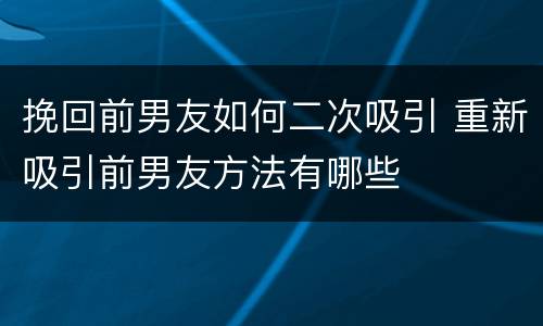 挽回前男友如何二次吸引 重新吸引前男友方法有哪些