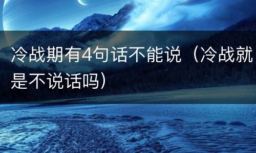 冷战期有4句话不能说（冷战就是不说话吗）