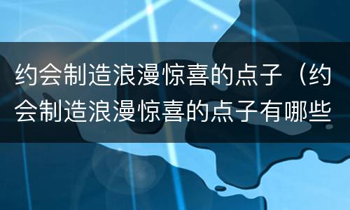 约会制造浪漫惊喜的点子（约会制造浪漫惊喜的点子有哪些）