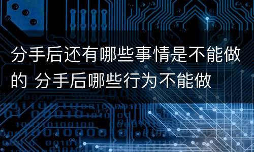 分手后还有哪些事情是不能做的 分手后哪些行为不能做