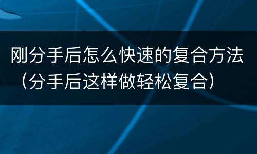 刚分手后怎么快速的复合方法（分手后这样做轻松复合）