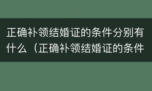 正确补领结婚证的条件分别有什么（正确补领结婚证的条件分别有什么内容）