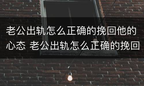 老公出轨怎么正确的挽回他的心态 老公出轨怎么正确的挽回他的心态视频