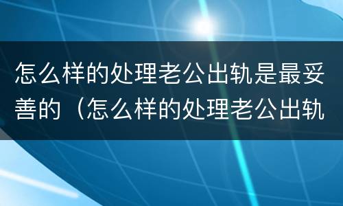 怎么样的处理老公出轨是最妥善的（怎么样的处理老公出轨是最妥善的事情）