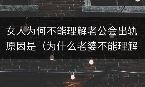 女人为何不能理解老公会出轨原因是（为什么老婆不能理解男人?）