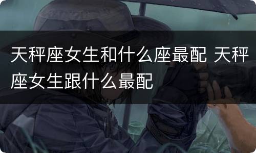 天秤座女生和什么座最配 天秤座女生跟什么最配