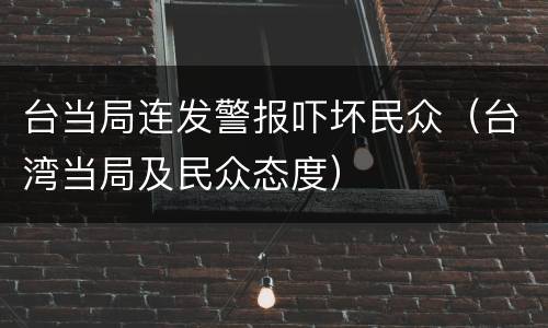台当局连发警报吓坏民众（台湾当局及民众态度）