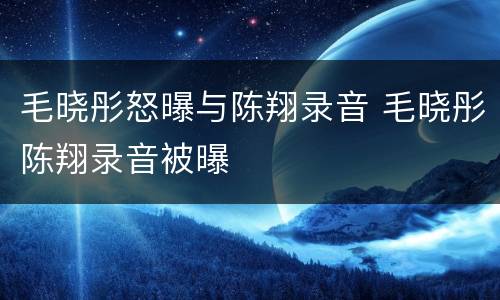毛晓彤怒曝与陈翔录音 毛晓彤陈翔录音被曝