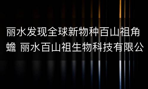 丽水发现全球新物种百山祖角蟾 丽水百山祖生物科技有限公司