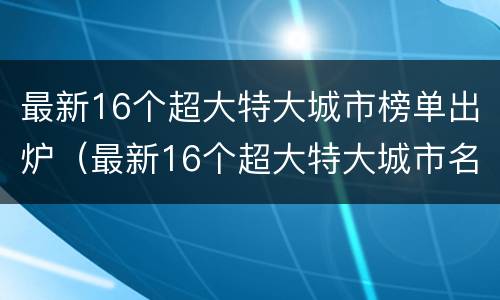 最新16个超大特大城市榜单出炉（最新16个超大特大城市名单）