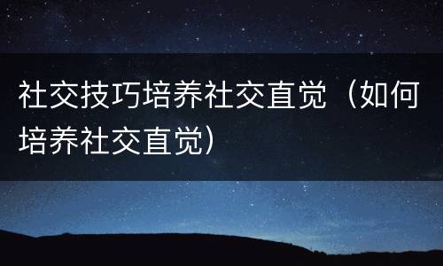 社交技巧培养社交直觉（如何培养社交直觉）