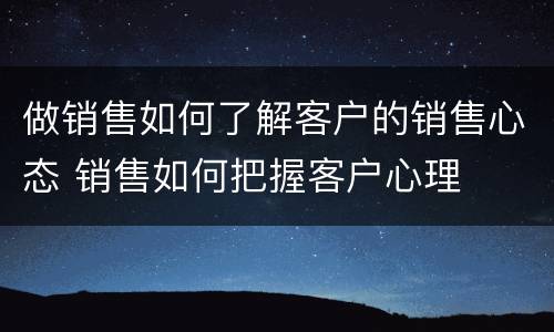 做销售如何了解客户的销售心态 销售如何把握客户心理