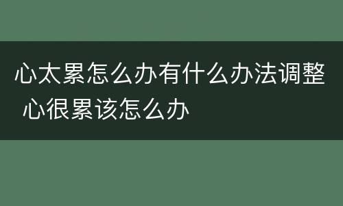 心太累怎么办有什么办法调整 心很累该怎么办