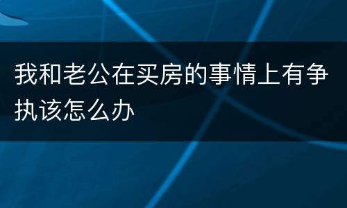 我和老公在买房的事情上有争执该怎么办