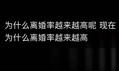 为什么离婚率越来越高呢 现在为什么离婚率越来越高