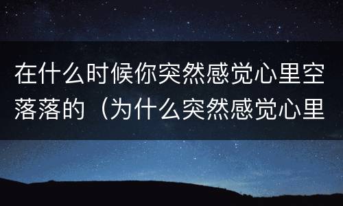 在什么时候你突然感觉心里空落落的（为什么突然感觉心里空落落的）