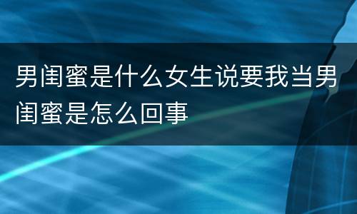 男闺蜜是什么女生说要我当男闺蜜是怎么回事