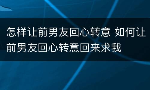 怎样让前男友回心转意 如何让前男友回心转意回来求我
