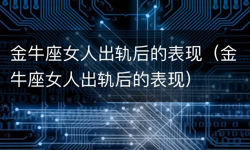 金牛座女人出轨后的表现（金牛座女人出轨后的表现）