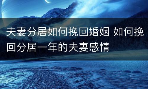 夫妻分居如何挽回婚姻 如何挽回分居一年的夫妻感情