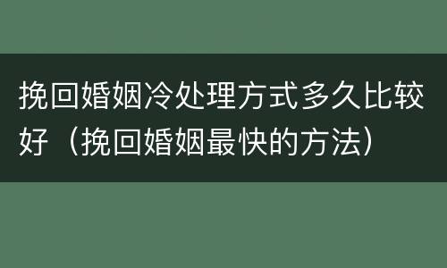 挽回婚姻冷处理方式多久比较好（挽回婚姻最快的方法）