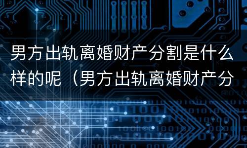 男方出轨离婚财产分割是什么样的呢（男方出轨离婚财产分割是什么样的呢怎么判）