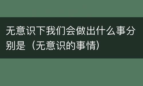 无意识下我们会做出什么事分别是（无意识的事情）