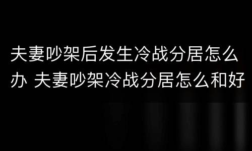 夫妻吵架后发生冷战分居怎么办 夫妻吵架冷战分居怎么和好